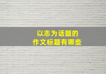 以志为话题的作文标题有哪些