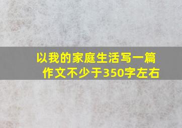 以我的家庭生活写一篇作文不少于350字左右