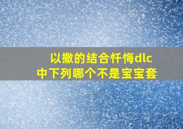 以撒的结合忏悔dlc中下列哪个不是宝宝套