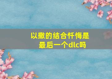 以撒的结合忏悔是最后一个dlc吗