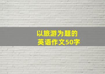 以旅游为题的英语作文50字