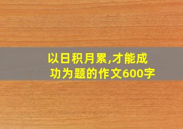 以日积月累,才能成功为题的作文600字