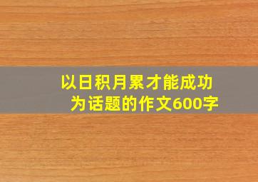 以日积月累才能成功为话题的作文600字