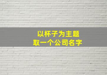 以杯子为主题取一个公司名字