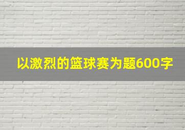 以激烈的篮球赛为题600字