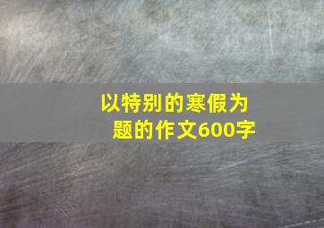 以特别的寒假为题的作文600字