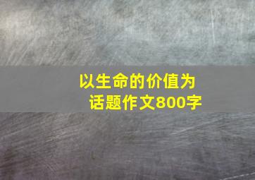 以生命的价值为话题作文800字