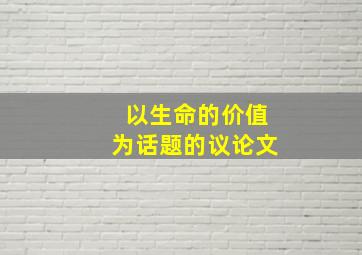 以生命的价值为话题的议论文