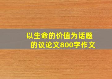 以生命的价值为话题的议论文800字作文