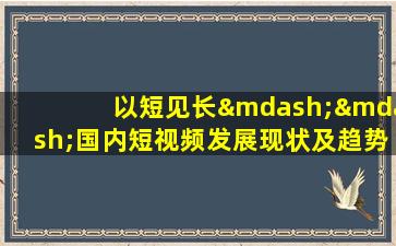 以短见长——国内短视频发展现状及趋势分析