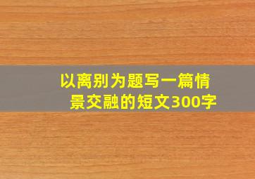 以离别为题写一篇情景交融的短文300字