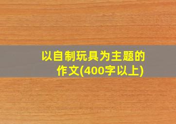 以自制玩具为主题的作文(400字以上)