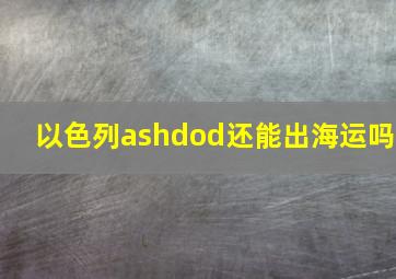 以色列ashdod还能出海运吗