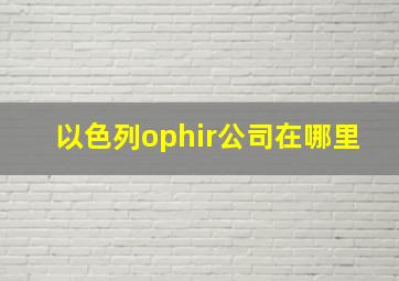 以色列ophir公司在哪里