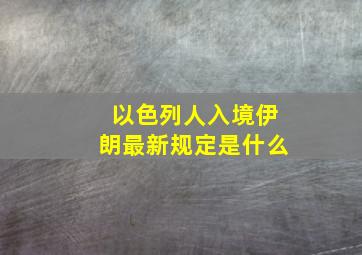 以色列人入境伊朗最新规定是什么