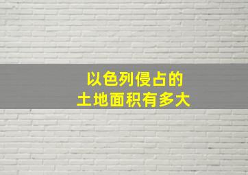 以色列侵占的土地面积有多大