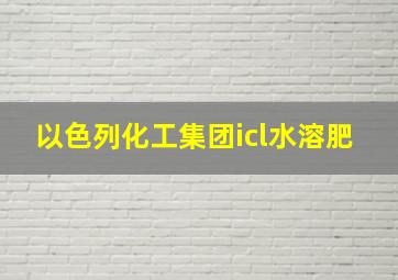 以色列化工集团icl水溶肥