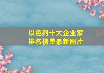 以色列十大企业家排名榜单最新图片