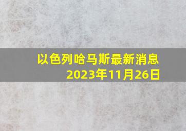 以色列哈马斯最新消息2023年11月26日