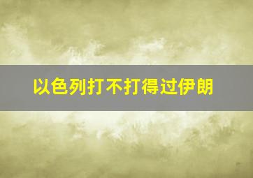 以色列打不打得过伊朗