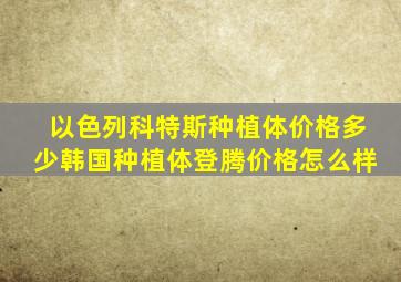 以色列科特斯种植体价格多少韩国种植体登腾价格怎么样