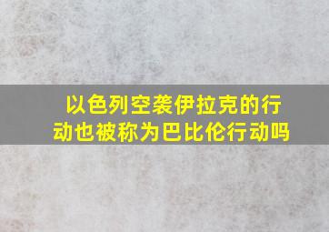 以色列空袭伊拉克的行动也被称为巴比伦行动吗