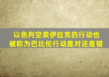 以色列空袭伊拉克的行动也被称为巴比伦行动是对还是错