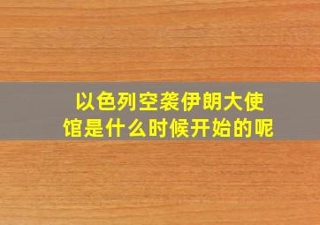 以色列空袭伊朗大使馆是什么时候开始的呢