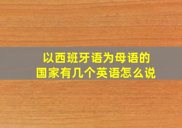 以西班牙语为母语的国家有几个英语怎么说