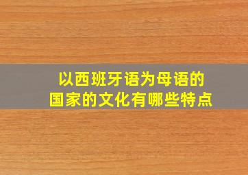 以西班牙语为母语的国家的文化有哪些特点