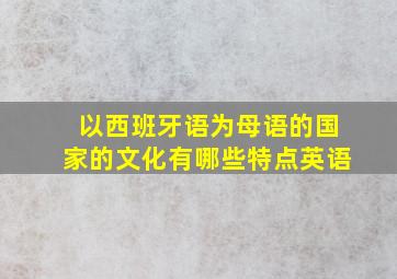 以西班牙语为母语的国家的文化有哪些特点英语