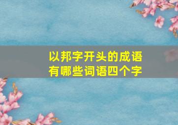 以邦字开头的成语有哪些词语四个字