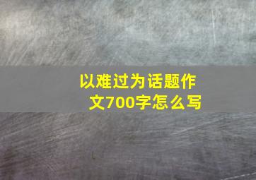 以难过为话题作文700字怎么写