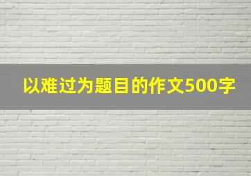 以难过为题目的作文500字