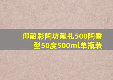 仰韶彩陶坊献礼500陶香型50度500ml单瓶装