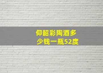 仰韶彩陶酒多少钱一瓶52度