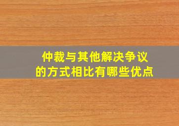 仲裁与其他解决争议的方式相比有哪些优点