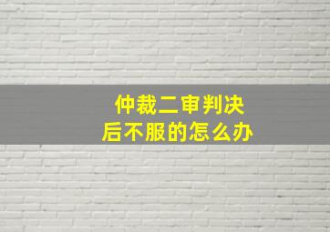 仲裁二审判决后不服的怎么办