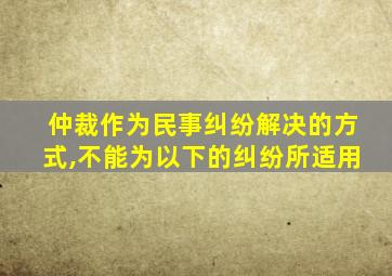 仲裁作为民事纠纷解决的方式,不能为以下的纠纷所适用