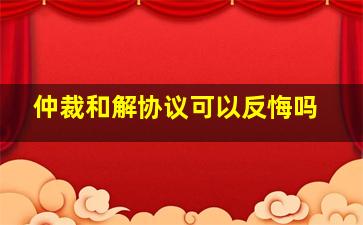 仲裁和解协议可以反悔吗