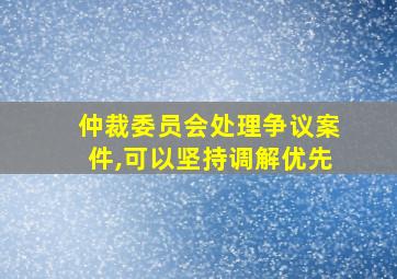 仲裁委员会处理争议案件,可以坚持调解优先