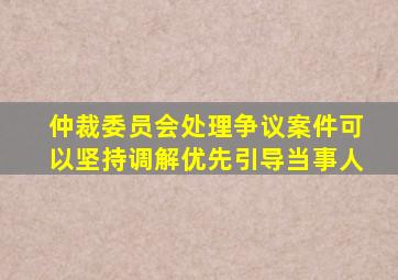 仲裁委员会处理争议案件可以坚持调解优先引导当事人