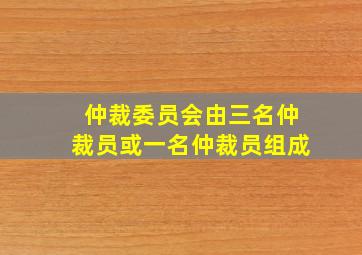 仲裁委员会由三名仲裁员或一名仲裁员组成