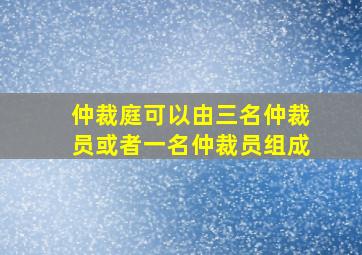 仲裁庭可以由三名仲裁员或者一名仲裁员组成