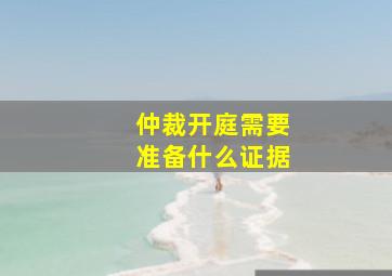 仲裁开庭需要准备什么证据