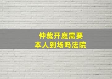 仲裁开庭需要本人到场吗法院