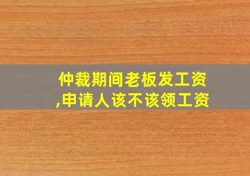 仲裁期间老板发工资,申请人该不该领工资