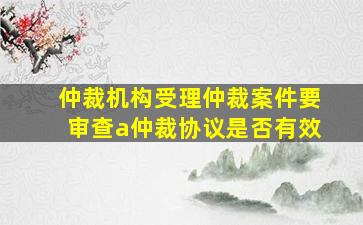 仲裁机构受理仲裁案件要审查a仲裁协议是否有效