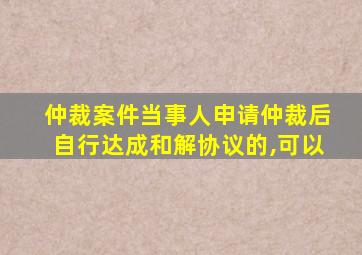 仲裁案件当事人申请仲裁后自行达成和解协议的,可以