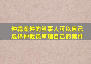 仲裁案件的当事人可以自己选择仲裁员审理自己的案件